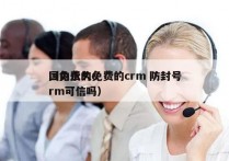 国内永久免费的crm 防封号
（免费的crm可信吗）