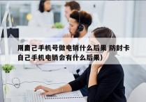 用自己手机号做电销什么后果 防封卡
（用自己手机电销会有什么后果）