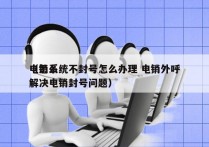 电销系统不封号怎么办理 电销外呼
（怎么解决电销封号问题）