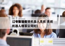 辽宁自动电销机器人系统 系统
（电销智能机器人哪家公司好）