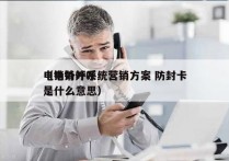 电销外呼系统营销方案 防封卡
（电销外呼是什么意思）