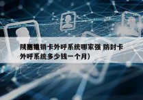 陕西电销卡外呼系统哪家强 防封卡
（电销外呼系统多少钱一个月）