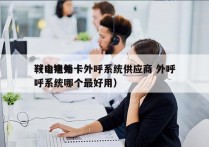 鞍山电销卡外呼系统供应商 外呼
（电销外呼系统哪个最好用）