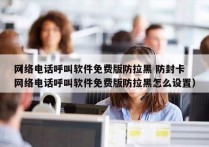 网络电话呼叫软件免费版防拉黑 防封卡
（网络电话呼叫软件免费版防拉黑怎么设置）