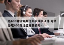 办400电话需要什么手续和证件 电销
（办理400电话是免费的吗）