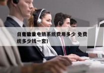 自贡企业电销系统费用多少 免费
（电销系统多少钱一套）