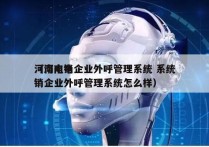 河南电销企业外呼管理系统 系统
（河南电销企业外呼管理系统怎么样）