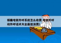 移动电销外呼系统怎么收费 电销外呼
（移动外呼话术大全最低消费）