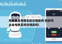 开封企业电销系统价钱高吗 防封号
（开封企业电销系统价钱高吗）