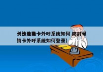 长沙电销卡外呼系统如何 防封号
（长沙电销卡外呼系统如何登录）