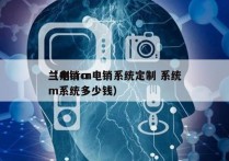 兰州crm电销系统定制 系统
（电销crm系统多少钱）