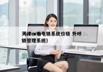 天津crm电销系统价格 外呼
（crm电销管理系统）