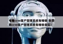 电销crm客户管理系统有哪些 免费
（电销crm客户管理系统有哪些类型）