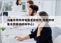 乌鲁木齐外呼电销系统软件 电销外呼
（乌鲁木齐移动呼叫中心）