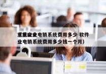 重庆企业电销系统费用多少 软件
（重庆企业电销系统费用多少钱一个月）