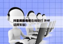 网页网络电话在线拨打 外呼
（在线网络电话网页版）