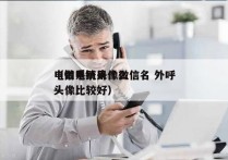 电销系统头像微信名 外呼
（做电销用什么头像比较好）