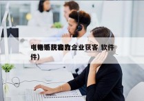 电销系统助力企业获客 软件
（电销获客软件）