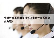 电销外呼系统ppt 排名（电销外呼系统怎么办理）