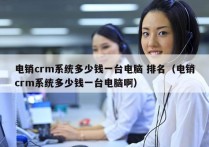 电销crm系统多少钱一台电脑 排名（电销crm系统多少钱一台电脑啊）