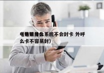 电销用什么系统不会封卡 外呼
（电销用什么卡不容易封）