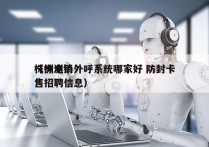 株洲电销外呼系统哪家好 防封卡
（株洲销售招聘信息）