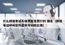 什么网络电话不收费能免费打的 排名（网络电话呼叫软件虚拟号码防拉黑）