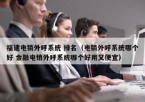 福建电销外呼系统 排名（电销外呼系统哪个好 金融电销外呼系统哪个好用又便宜）