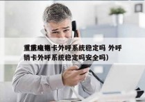 重庆电销卡外呼系统稳定吗 外呼
（重庆电销卡外呼系统稳定吗安全吗）