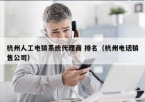 杭州人工电销系统代理商 排名（杭州电话销售公司）