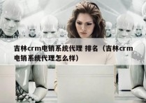 吉林crm电销系统代理 排名（吉林crm电销系统代理怎么样）