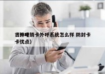 吉林电销卡外呼系统怎么样 防封卡
（外呼卡优点）