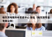 哈尔滨电销外呼系统中心 排名（哈尔滨专业电销公司）