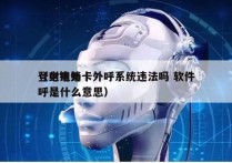 登封电销卡外呼系统违法吗 软件
（电销外呼是什么意思）