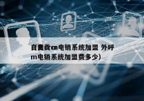 自贡crm电销系统加盟 外呼
（自贡crm电销系统加盟费多少）