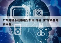 广东电销系统渠道分析图 排名（广东销售电商平台）