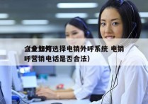 企业如何选择电销外呼系统 电销
（企业外呼营销电话是否合法）