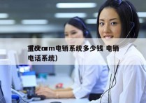 重庆crm电销系统多少钱 电销
（crm电话系统）