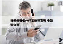 扬州电销卡外呼系统哪家强 电销
（扬州电销公司）