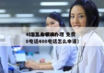 400怎么申请办理 免费
（怎么申请400电话400电话怎么申请）