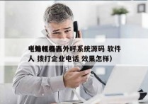 电销机器人外呼系统源码 软件
（外呼机器人 拨打企业电话 效果怎样）