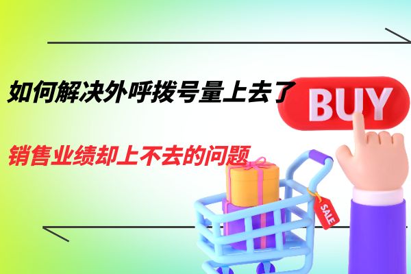 如何解决外呼拨号量上去了，销售业绩却上不去的问题？