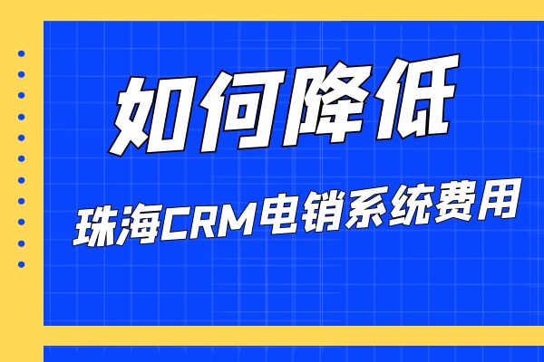 如何降低珠海CRM电销系统费用