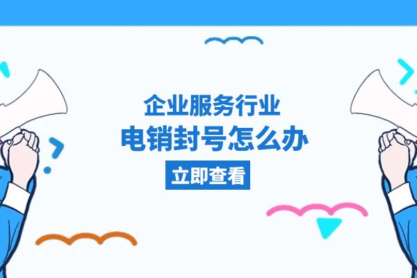 企业服务行业电销封号怎么办？