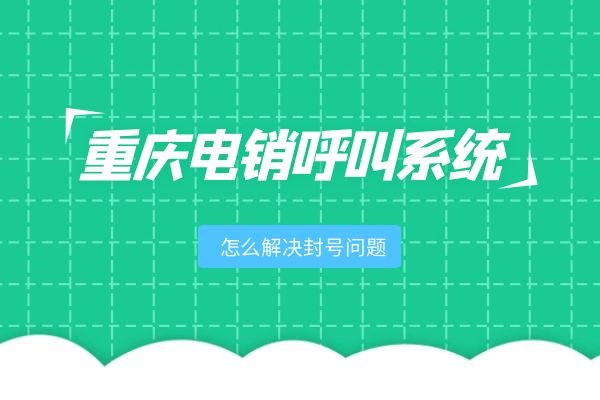 重庆电销呼叫系统怎么解决封号问题？