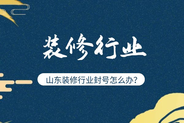 山东装修行业封号怎么办？