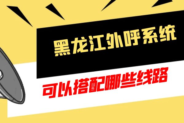 黑龙江外呼系统可以搭配哪些线路？