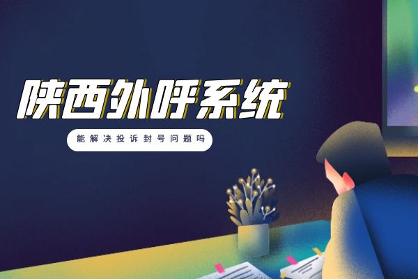 陕西外呼系统能解决投诉封号问题吗？