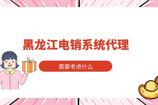 黑龙江电销系统代理需要考虑什么？