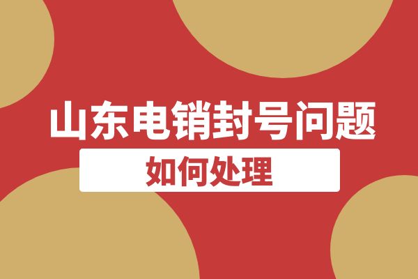 山东电销封号问题如何处理？